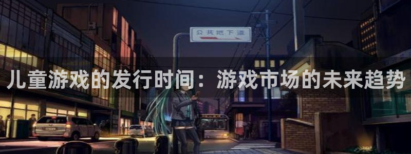 im电竞实业投资(东莞)有限公司：儿童游戏的发行时间：游戏市场的未来趋势