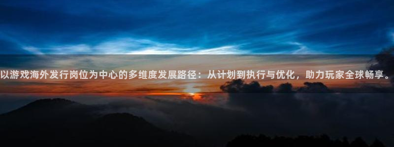 im电竞官网注册平台怎么注册：以游戏海外发行岗位为中心的多维度发展路径：从计划到执行与优化，助力玩家全球畅享。