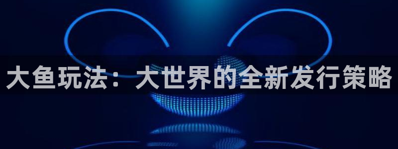im电竞官网注册平台登录不上：大鱼玩法：大世界的全新发行策略