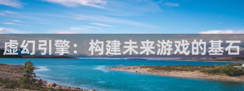 东莞im电竞信息科技有限公司：虚幻引擎：构建未来游戏的基石