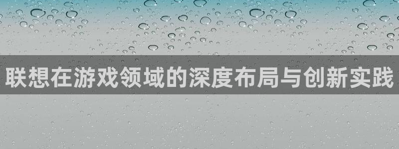 im电竞子最好看的小说：联想在游戏领域的深度布局与创新实践